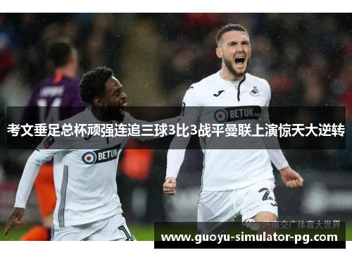 考文垂足总杯顽强连追三球3比3战平曼联上演惊天大逆转 考文垂足总杯顽强连追三球3比3战平曼联上演惊天大逆转