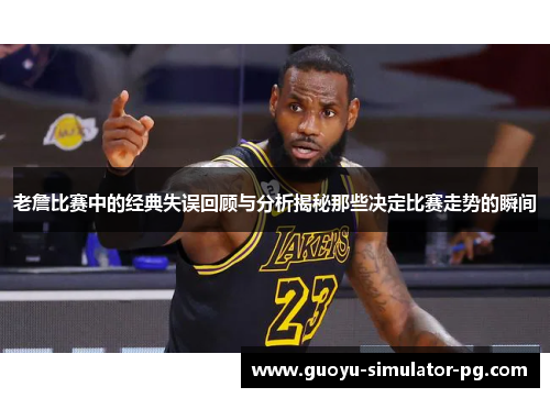 老詹比赛中的经典失误回顾与分析揭秘那些决定比赛走势的瞬间 老詹比赛中的经典失误回顾与分析揭秘那些决定比赛走势的瞬间