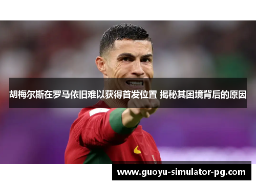 胡梅尔斯在罗马依旧难以获得首发位置 揭秘其困境背后的原因 胡梅尔斯在罗马依旧难以获得首发位置 揭秘其困境背后的原因