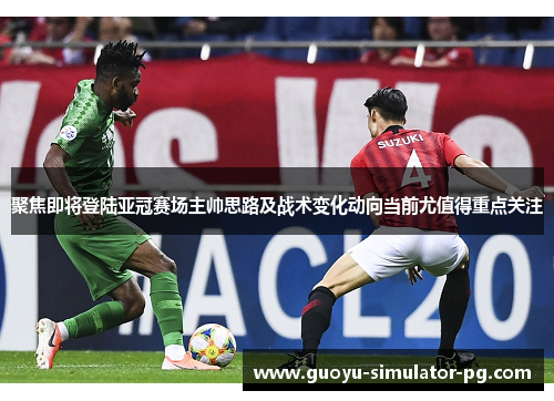 聚焦即将登陆亚冠赛场主帅思路及战术变化动向当前尤值得重点关注 聚焦即将登陆亚冠赛场主帅思路及战术变化动向当前尤值得重点关注