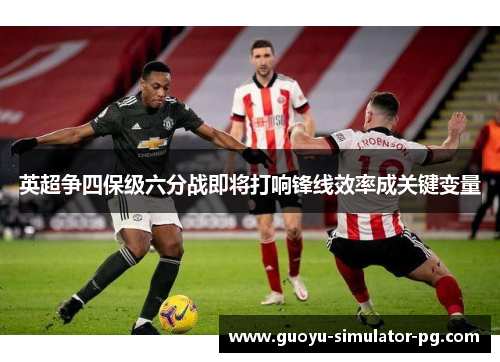 英超争四保级六分战即将打响锋线效率成关键变量 英超争四保级六分战即将打响锋线效率成关键变量