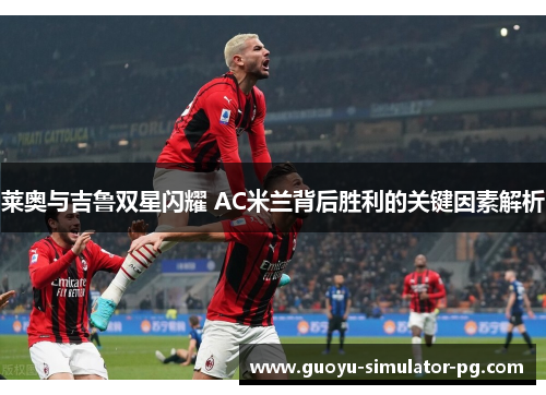 莱奥与吉鲁双星闪耀 AC米兰背后胜利的关键因素解析