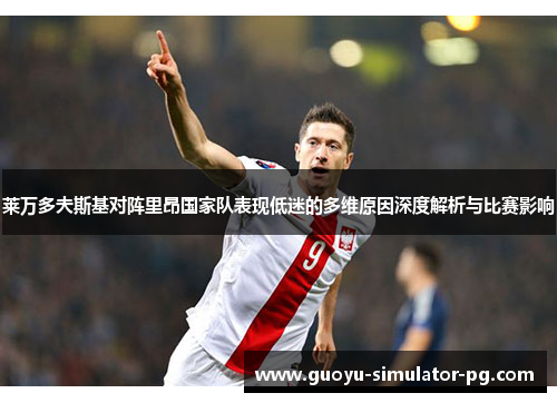 莱万多夫斯基对阵里昂国家队表现低迷的多维原因深度解析与比赛影响