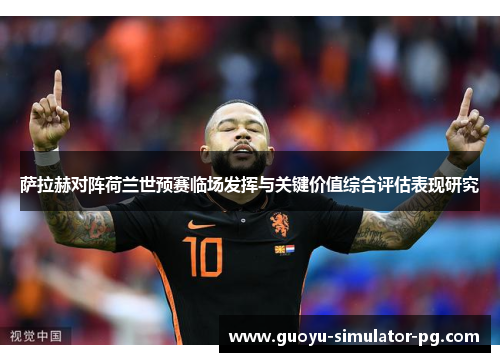 萨拉赫对阵荷兰世预赛临场发挥与关键价值综合评估表现研究