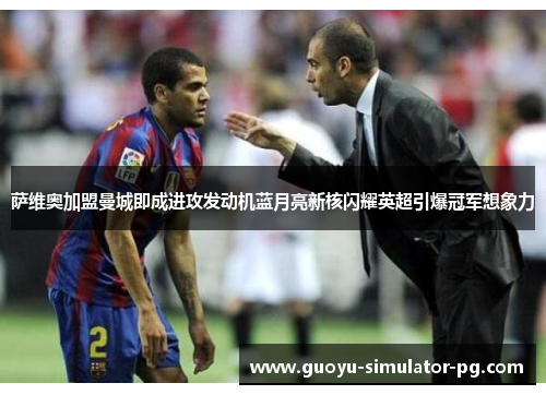 萨维奥加盟曼城即成进攻发动机蓝月亮新核闪耀英超引爆冠军想象力
