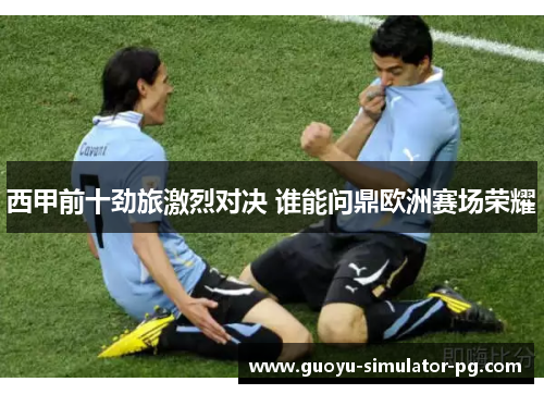 西甲前十劲旅激烈对决 谁能问鼎欧洲赛场荣耀
