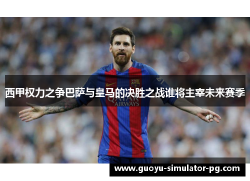 西甲权力之争巴萨与皇马的决胜之战谁将主宰未来赛季