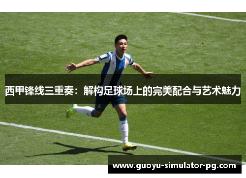 西甲锋线三重奏：解构足球场上的完美配合与艺术魅力