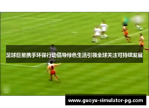 足球巨星携手环保行动倡导绿色生活引领全球关注可持续发展