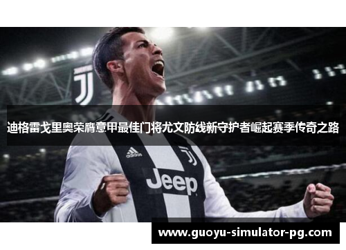 迪格雷戈里奥荣膺意甲最佳门将尤文防线新守护者崛起赛季传奇之路