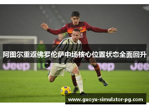 阿图尔重返佛罗伦萨中场核心位置状态全面回升