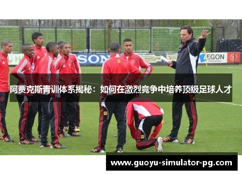 阿贾克斯青训体系揭秘：如何在激烈竞争中培养顶级足球人才