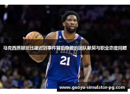 马克西质疑恩比德迟到事件背后隐藏的团队默契与职业态度问题