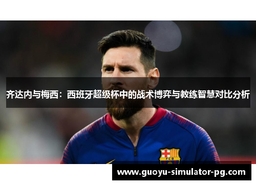 齐达内与梅西：西班牙超级杯中的战术博弈与教练智慧对比分析
