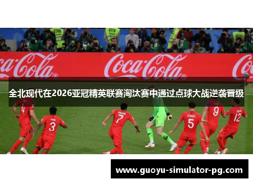 全北现代在2026亚冠精英联赛淘汰赛中通过点球大战逆袭晋级