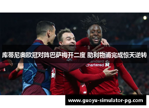 库蒂尼奥欧冠对阵巴萨梅开二度 助利物浦完成惊天逆转