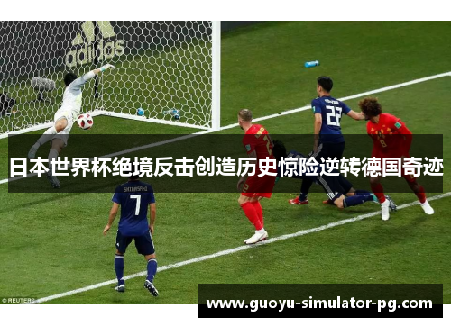日本世界杯绝境反击创造历史惊险逆转德国奇迹 日本世界杯绝境反击创造历史惊险逆转德国奇迹