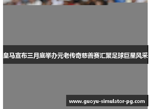 皇马宣布三月底举办元老传奇慈善赛汇聚足球巨星风采