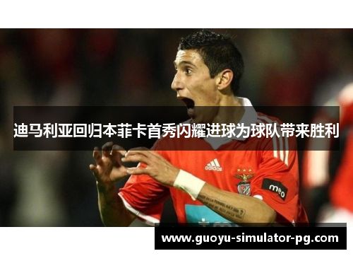 迪马利亚回归本菲卡首秀闪耀进球为球队带来胜利 迪马利亚回归本菲卡首秀闪耀进球为球队带来胜利