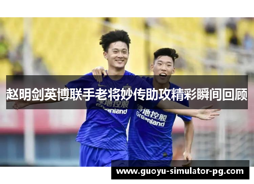 赵明剑英博联手老将妙传助攻精彩瞬间回顾