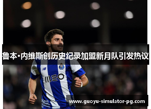 鲁本·内维斯创历史纪录加盟新月队引发热议