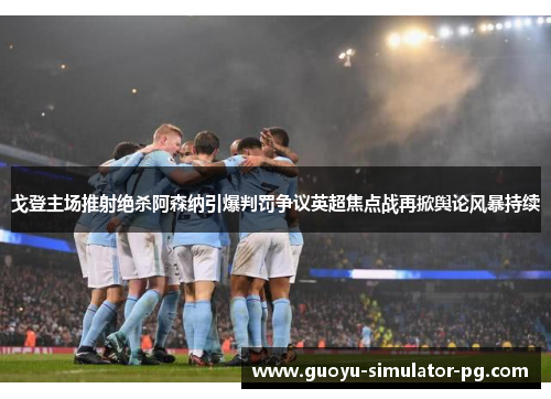 戈登主场推射绝杀阿森纳引爆判罚争议英超焦点战再掀舆论风暴持续 戈登主场推射绝杀阿森纳引爆判罚争议英超焦点战再掀舆论风暴持续