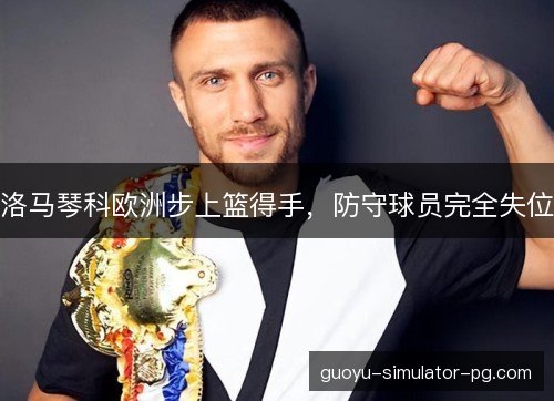 洛马琴科欧洲步上篮得手,防守球员完全失位 洛马琴科欧洲步上篮得手,防守球员完全失位