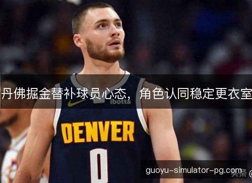 丹佛掘金替补球员心态,角色认同稳定更衣室 丹佛掘金替补球员心态,角色认同稳定更衣室